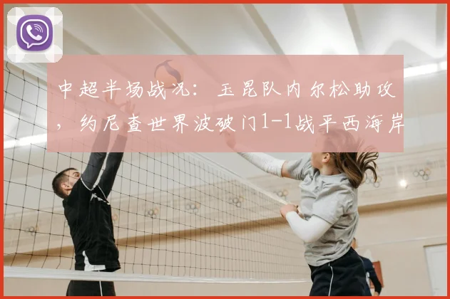 中超半场战况:玉昆队内尔松助攻,约尼查世界波破门1-1战平西海岸