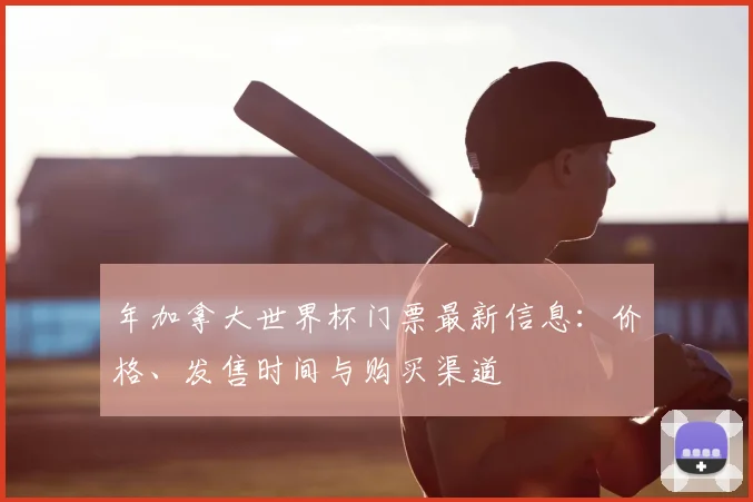 年加拿大世界杯门票最新信息：价格、发售时间与购买渠道