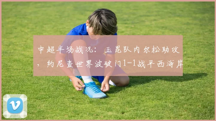 中超半场战况:玉昆队内尔松助攻,约尼查世界波破门1-1战平西海岸