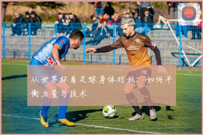 从世界杯看足球身体对抗：如何平衡力量与技术