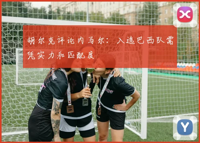 胡尔克评论内马尔:入选巴西队需凭实力和匹配度