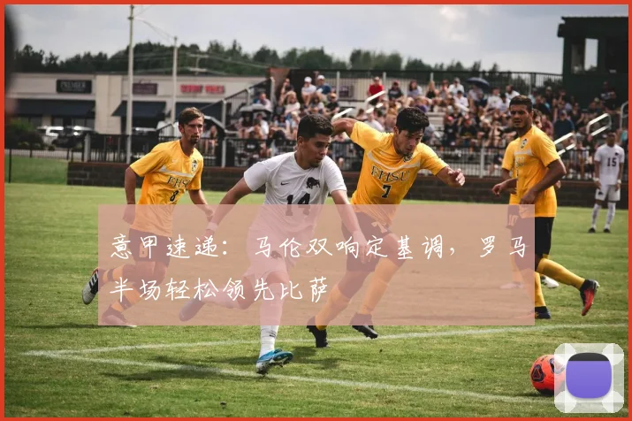意甲速递：马伦双响定基调，罗马半场轻松领先比萨