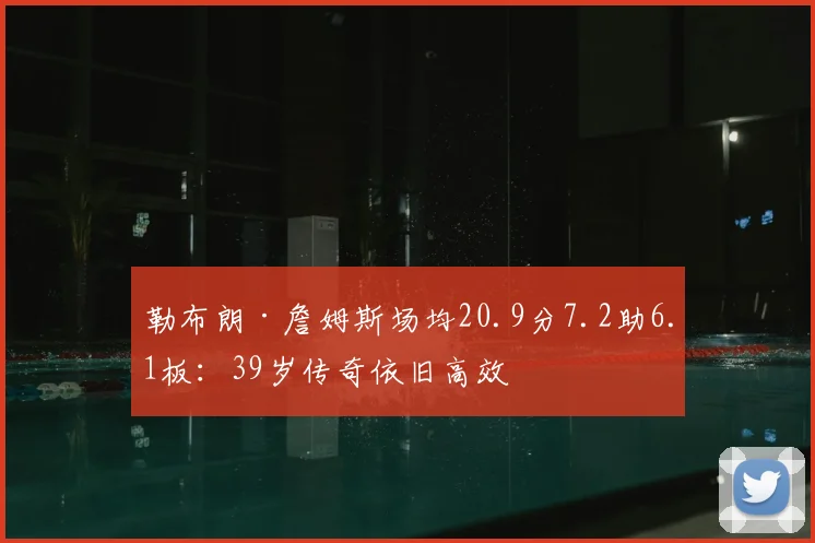 勒布朗·詹姆斯场均20.9分7.2助6.1板:39岁传奇依旧高效