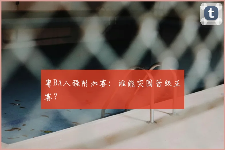 粤BA八强附加赛:谁能突围晋级正赛?