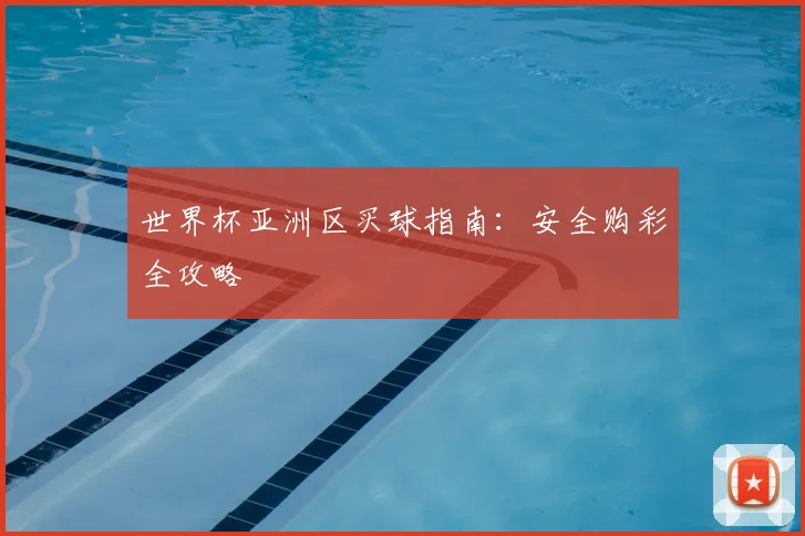 世界杯亚洲区买球指南:安全购彩全攻略