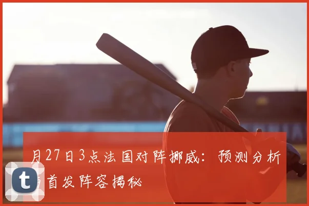月27日3点法国对阵挪威:预测分析与首发阵容揭秘