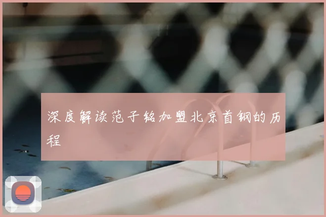 深度解读范子铭加盟北京首钢的历程