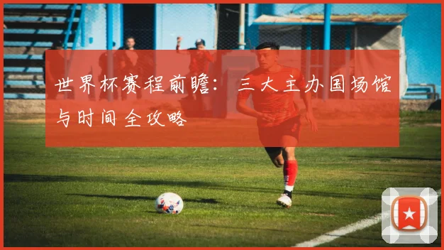世界杯赛程前瞻:三大主办国场馆与时间全攻略