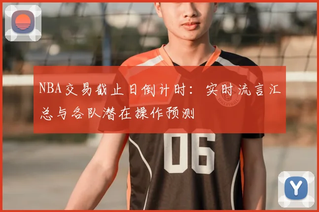 NBA交易截止日倒计时:实时流言汇总与各队潜在操作预测