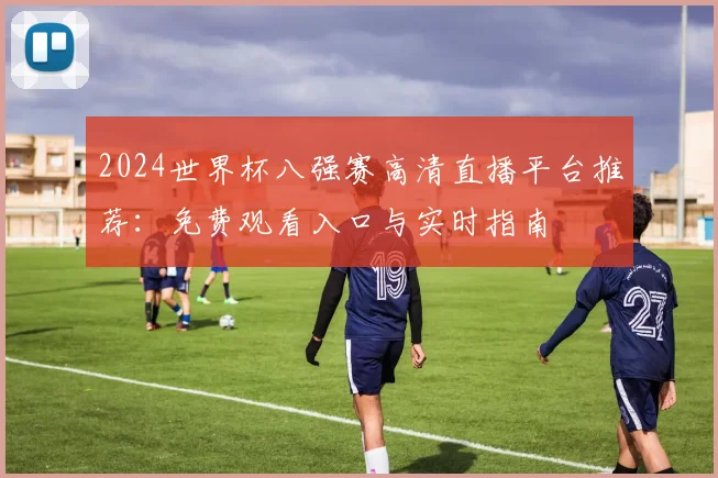2024世界杯八强赛高清直播平台推荐:免费观看入口与实时指南