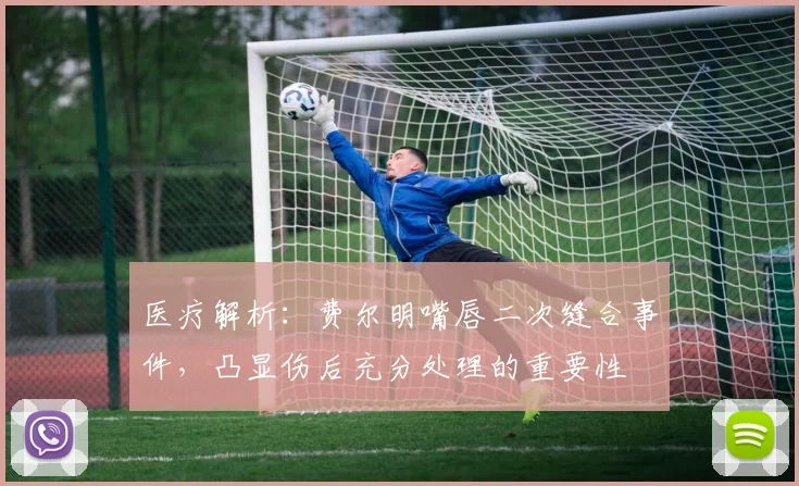 医疗解析:费尔明嘴唇二次缝合事件,凸显伤后充分处理的重要性