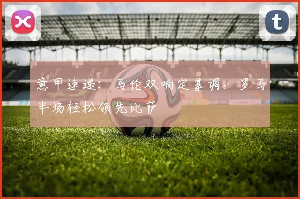 意甲速递:马伦双响定基调,罗马半场轻松领先比萨