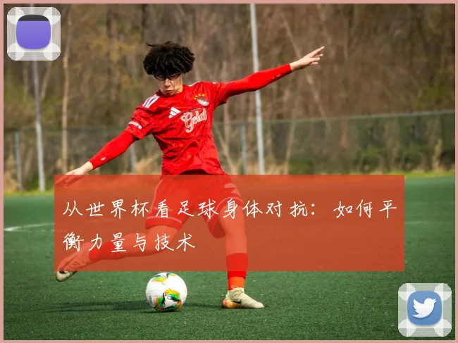 从世界杯看足球身体对抗:如何平衡力量与技术