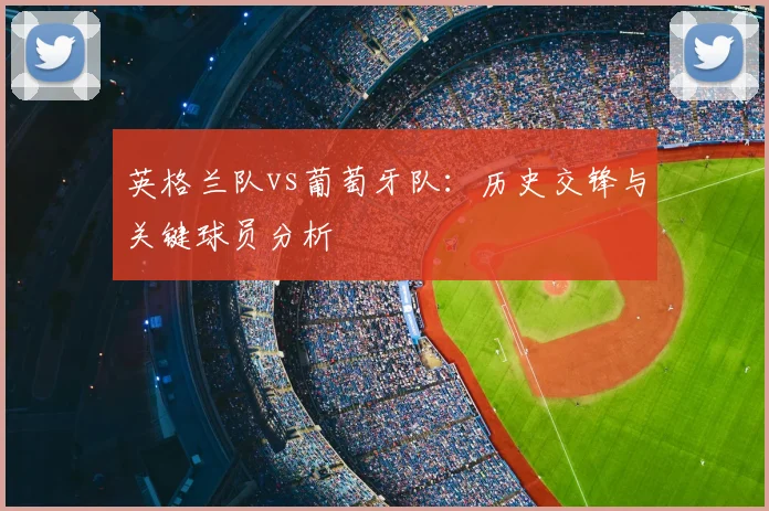 英格兰队vs葡萄牙队:历史交锋与关键球员分析
