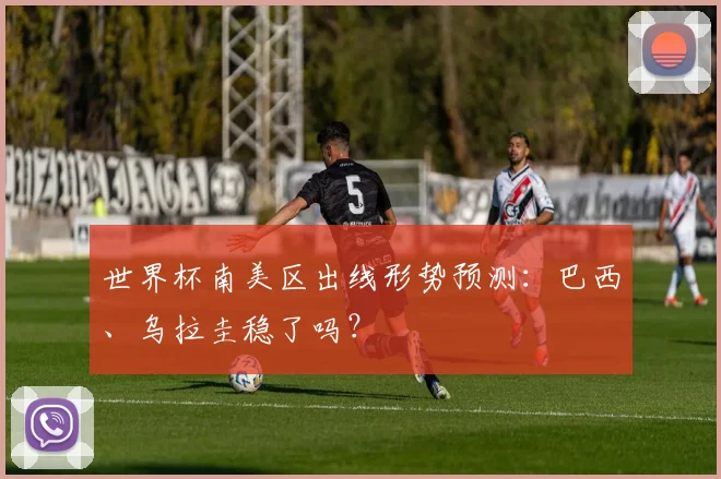 世界杯南美区出线形势预测：巴西、乌拉圭稳了吗？