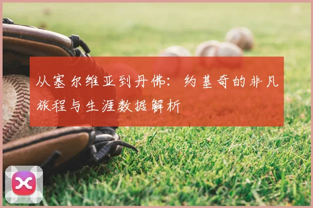 从塞尔维亚到丹佛：约基奇的非凡旅程与生涯数据解析