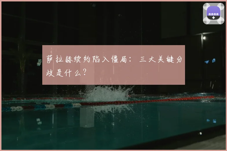 萨拉赫续约陷入僵局：三大关键分歧是什么？