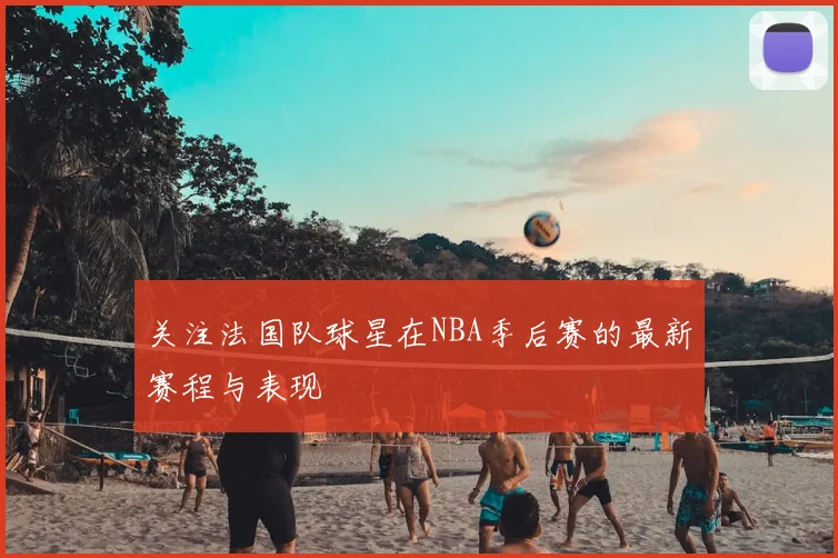 关注法国队球星在NBA季后赛的最新赛程与表现