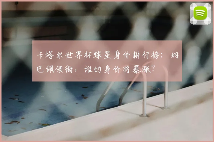 卡塔尔世界杯球星身价排行榜:姆巴佩领衔,谁的身价将暴涨?