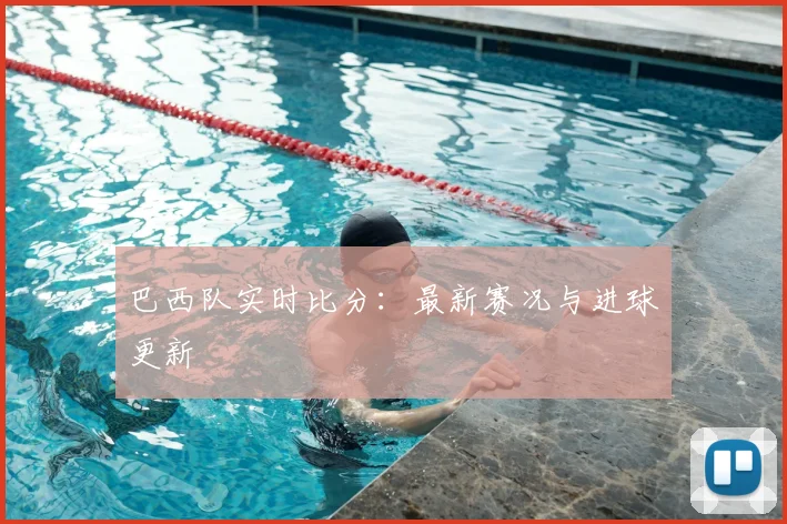巴西队实时比分：最新赛况与进球更新