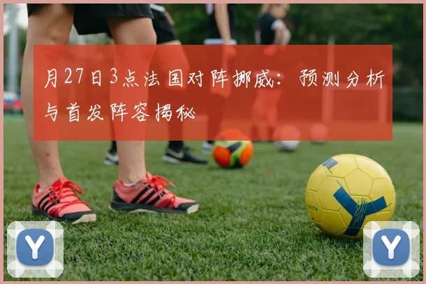 月27日3点法国对阵挪威：预测分析与首发阵容揭秘