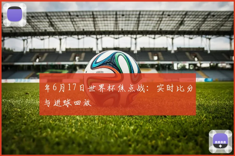 年6月17日世界杯焦点战：实时比分与进球回放