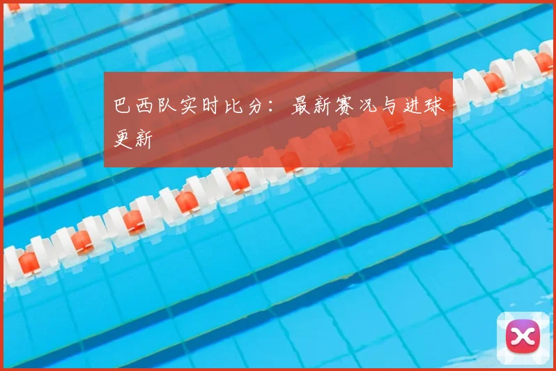 巴西队实时比分:最新赛况与进球更新