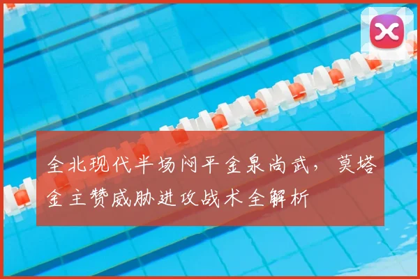 全北现代半场闷平金泉尚武，莫塔金主赞威胁进攻战术全解析