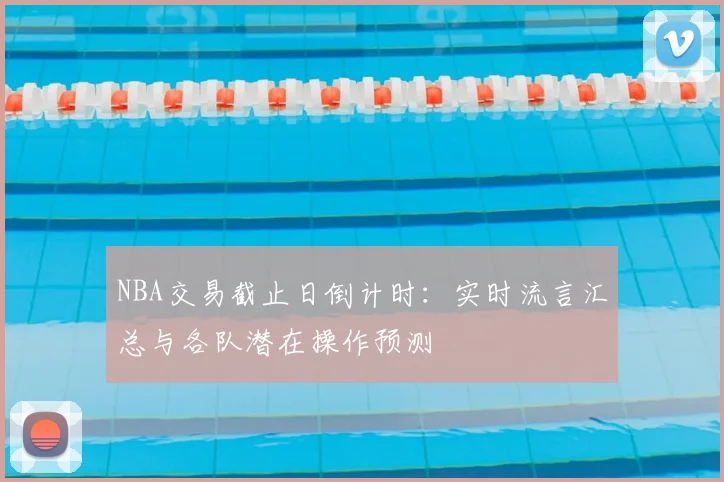 NBA交易截止日倒计时：实时流言汇总与各队潜在操作预测