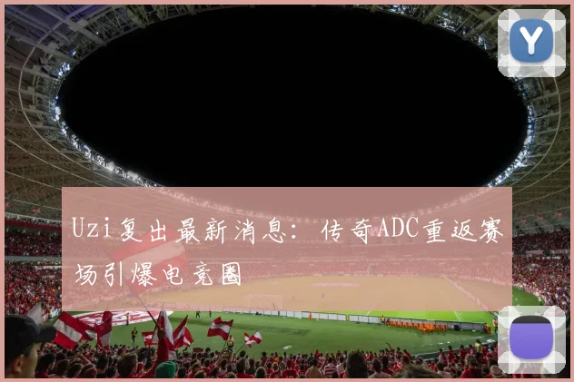 Uzi复出最新消息：传奇ADC重返赛场引爆电竞圈
