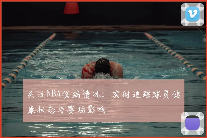 关注NBA伤病情况:实时追踪球员健康状态与赛场影响