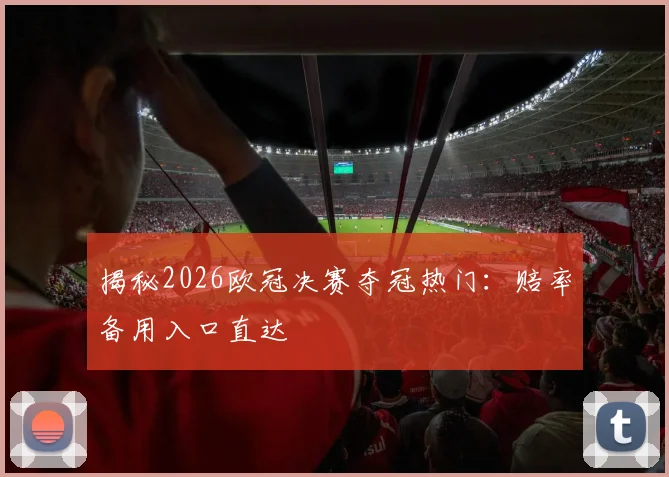 揭秘2026欧冠决赛夺冠热门：赔率备用入口直达