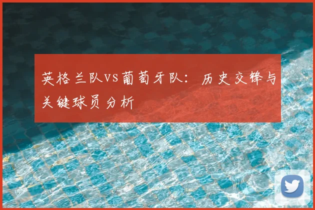 英格兰队vs葡萄牙队:历史交锋与关键球员分析