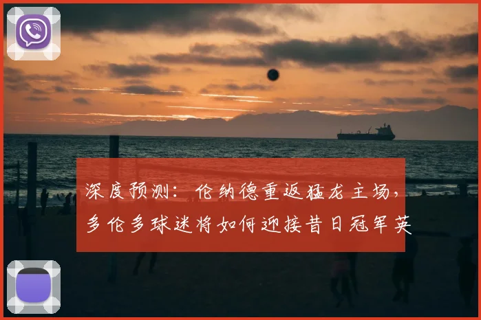 深度预测：伦纳德重返猛龙主场，多伦多球迷将如何迎接昔日冠军英雄？