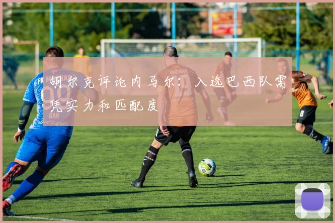 胡尔克评论内马尔：入选巴西队需凭实力和匹配度