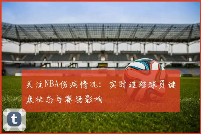 关注NBA伤病情况：实时追踪球员健康状态与赛场影响