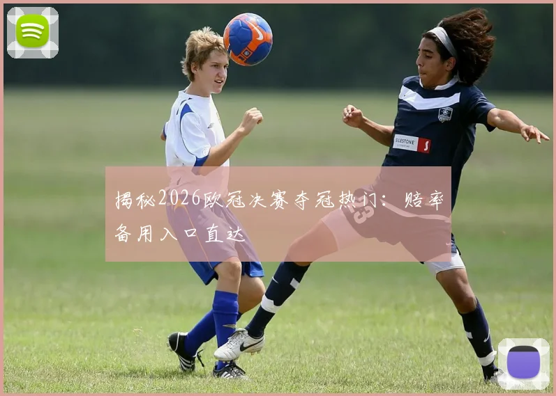揭秘2026欧冠决赛夺冠热门：赔率备用入口直达